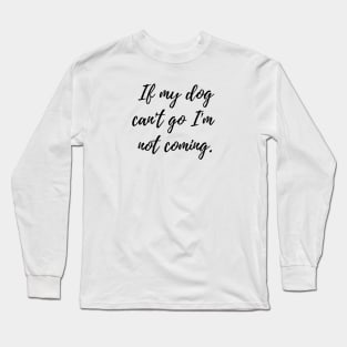 If my dog can't go I'm not coming Long Sleeve T-Shirt